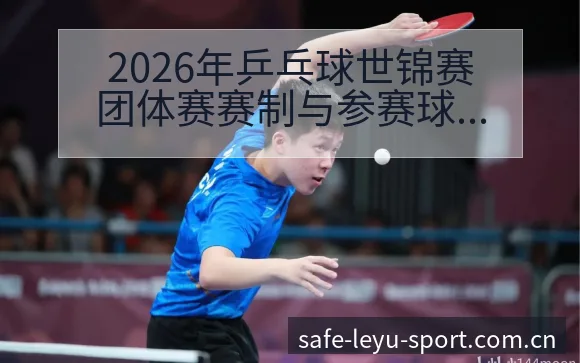 2026年乒乓球世锦赛团体赛赛制与参赛球队格局分析深度解 - 乐鱼