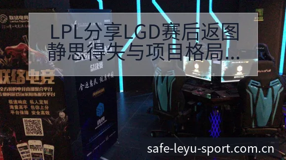 LPL分享LGD赛后返图静思得失与项目格局分析及晋级前景 - 乐鱼