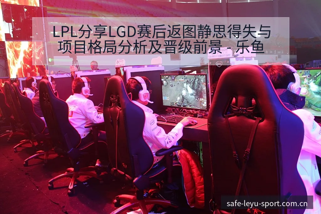 LPL分享LGD赛后返图静思得失与项目格局分析及晋级前景 - 乐鱼