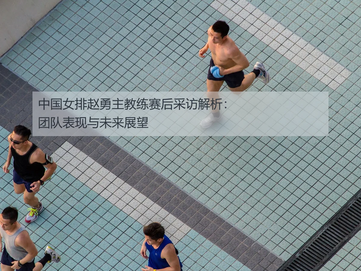 中国女排赵勇主教练赛后采访解析：团队表现与未来展望